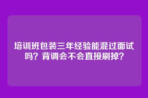 培训班包装三年经验能混过面试吗?背调会不会直接刷掉?