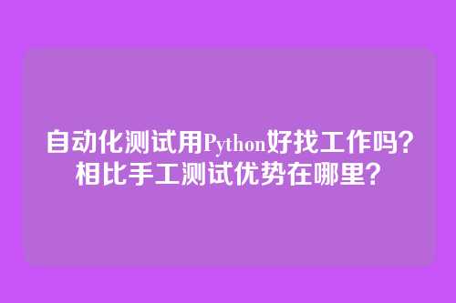 自动化测试用Python好找工作吗？相比手工测试优势在哪里？