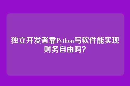 独立开发者靠Python写软件能实现财务自由吗？
