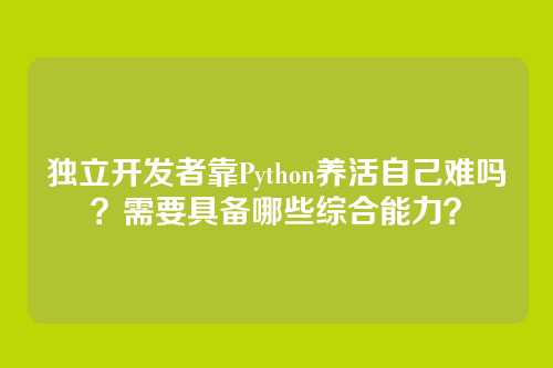 独立开发者靠Python养活自己难吗?需要具备哪些综合能力?