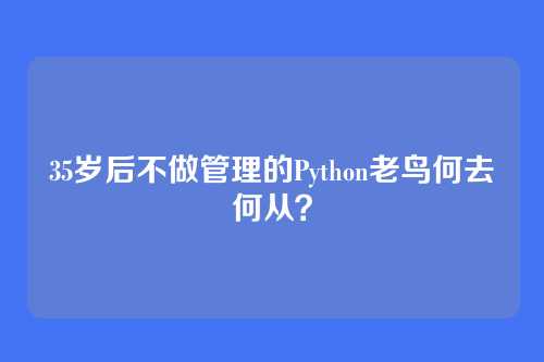 35岁后不做管理的Python老鸟何去何从？
