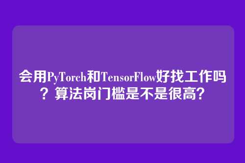会用PyTorch和TensorFlow好找工作吗?算法岗门槛是不是很高?