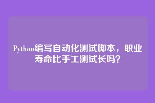 Python编写自动化测试脚本，职业寿命比手工测试长吗？