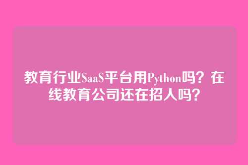 教育行业SaaS平台用Python吗？在线教育公司还在招人吗？