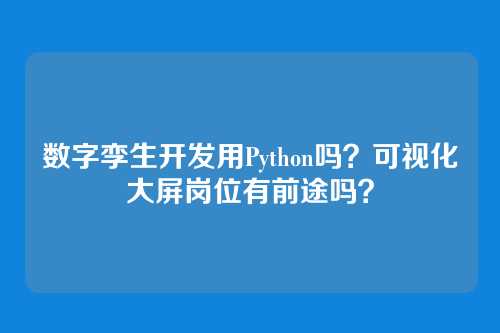 数字孪生开发用Python吗？可视化大屏岗位有前途吗？