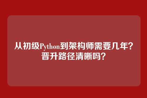 从初级Python到架构师需要几年?晋升路径清晰吗?
