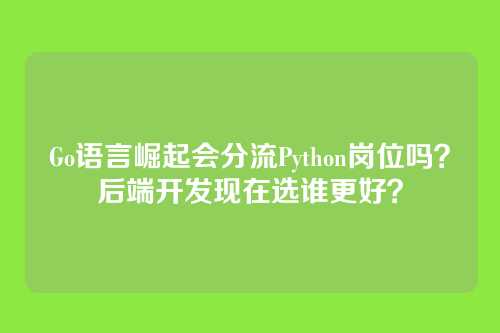 Go语言崛起会分流Python岗位吗?后端开发现在选谁更好?