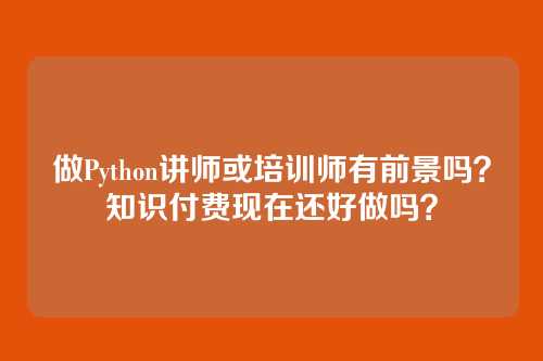 做Python讲师或培训师有前景吗?知识付费现在还好做吗?