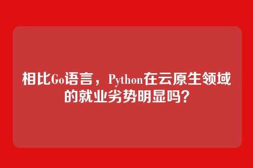 相比Go语言,Python在云原生领域的就业劣势明显吗?