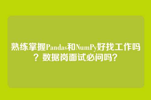 熟练掌握Pandas和NumPy好找工作吗?数据岗面试必问吗?