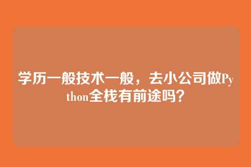 学历一般技术一般,去小公司做Python全栈有前途吗?