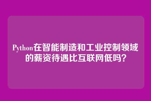 Python在智能制造和工业控制领域的薪资待遇比互联网低吗？