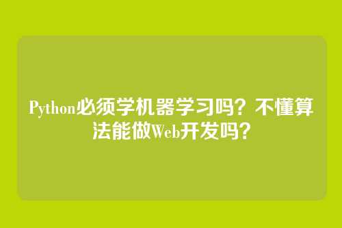 Python必须学机器学习吗?不懂算法能做Web开发吗?