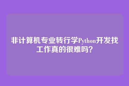 非计算机专业转行学Python开发找工作真的很难吗？