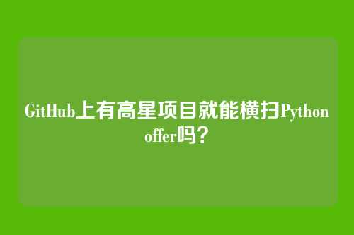 GitHub上有高星项目就能横扫Pythonoffer吗?