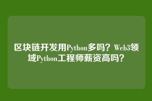区块链开发用Python多吗?Web3领域Python工程师薪资高吗?