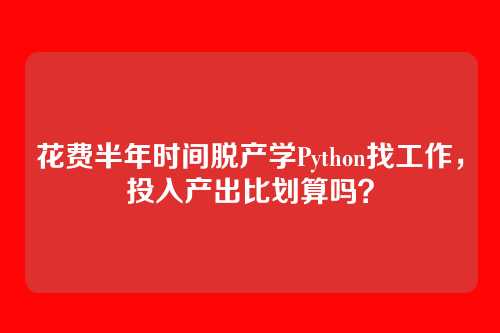 花费半年时间脱产学Python找工作，投入产出比划算吗？