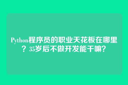 Python程序员的职业天花板在哪里?35岁后不做开发能干嘛?