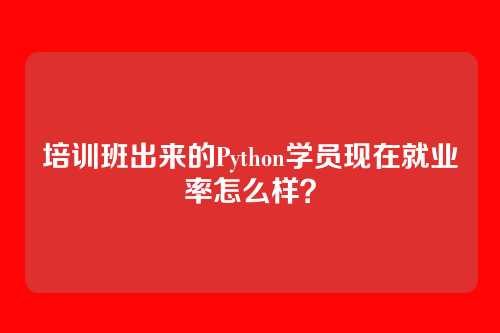 培训班出来的Python学员现在就业率怎么样?