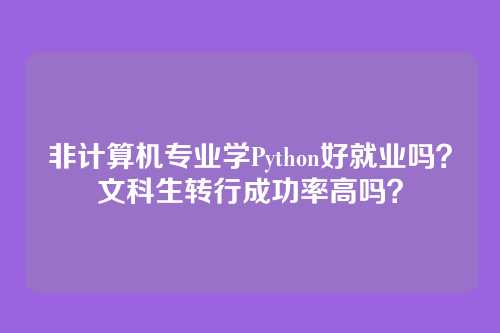 非计算机专业学Python好就业吗？文科生转行成功率高吗？