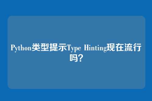 Python类型提示Type Hinting现在流行吗？