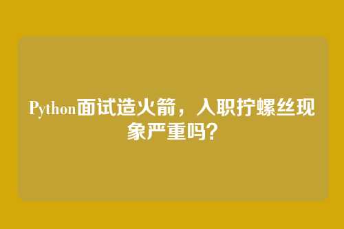 Python面试造火箭，入职拧螺丝现象严重吗？
