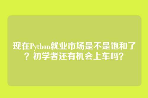 现在Python就业市场是不是饱和了?初学者还有机会上车吗?