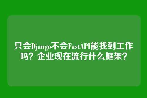 只会Django不会FastAPI能找到工作吗?企业现在流行什么框架?