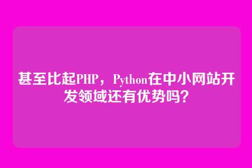 甚至比起PHP，Python在中小网站开发领域还有优势吗？