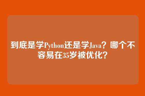 到底是学Python还是学Java?哪个不容易在35岁被优化?