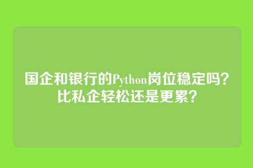 国企和银行的Python岗位稳定吗?比私企轻松还是更累?