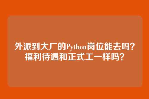 外派到大厂的Python岗位能去吗？福利待遇和正式工一样吗？