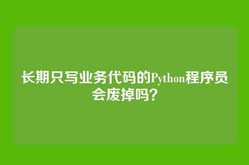 长期只写业务代码的Python程序员会废掉吗?