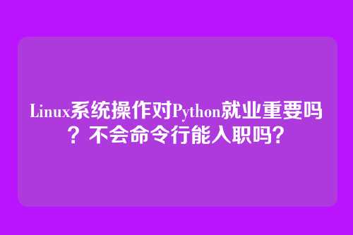 Linux系统操作对Python就业重要吗？不会命令行能入职吗？
