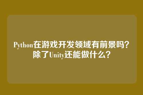 Python在游戏开发领域有前景吗？除了Unity还能做什么？