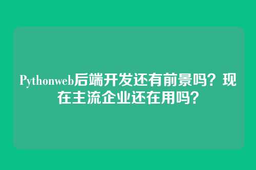Pythonweb后端开发还有前景吗?现在主流企业还在用吗?