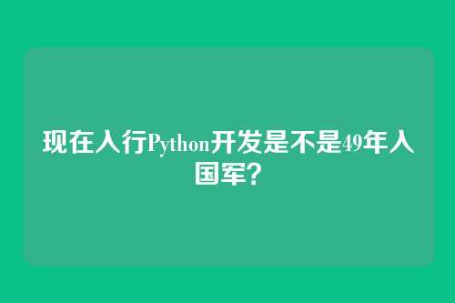 现在入行Python开发是不是49年入国军?