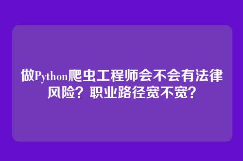 做Python爬虫工程师会不会有法律风险?职业路径宽不宽?