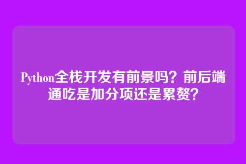Python全栈开发有前景吗？前后端通吃是加分项还是累赘？