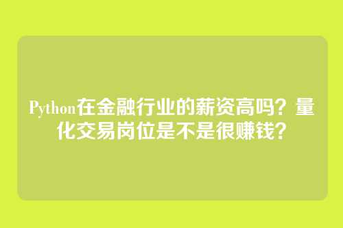 Python在金融行业的薪资高吗？量化交易岗位是不是很赚钱？