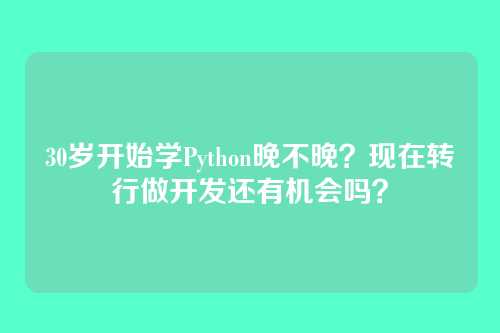 30岁开始学Python晚不晚？现在转行做开发还有机会吗？