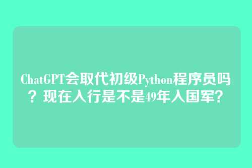 ChatGPT会取代初级Python程序员吗？现在入行是不是49年入国军？