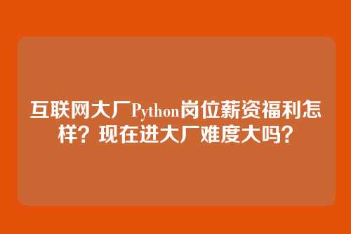 互联网大厂Python岗位薪资福利怎样？现在进大厂难度大吗？