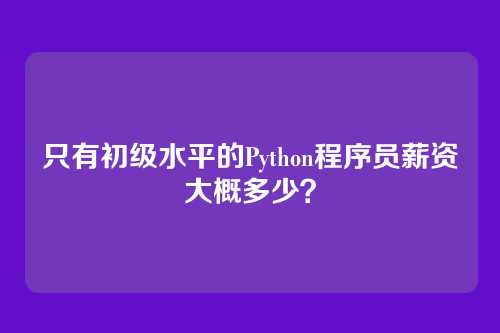 只有初级水平的Python程序员薪资大概多少？