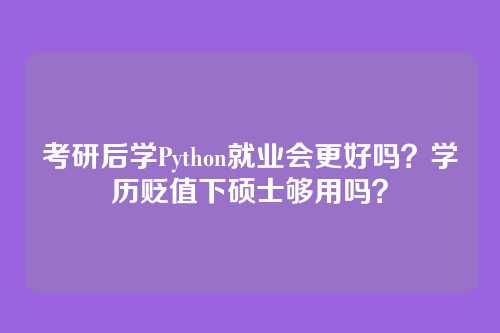 考研后学Python就业会更好吗?学历贬值下硕士够用吗?