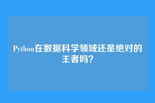 Python在数据科学领域还是绝对的王者吗?