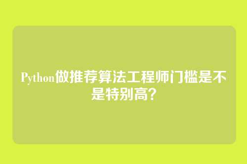 Python做推荐算法工程师门槛是不是特别高？