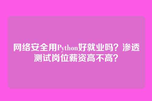 网络安全用Python好就业吗？渗透测试岗位薪资高不高？