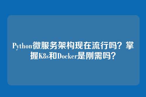 Python微服务架构现在流行吗?掌握K8s和Docker是刚需吗?