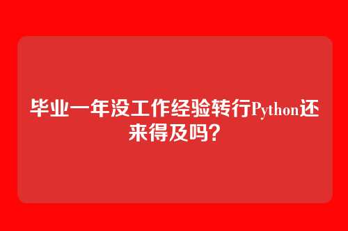 毕业一年没工作经验转行Python还来得及吗？